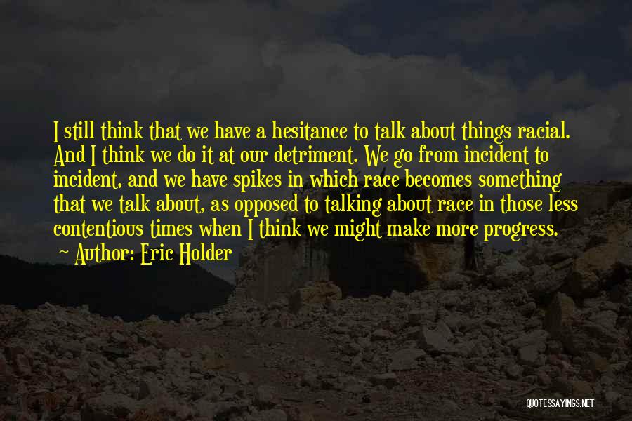 Eric Holder Quotes: I Still Think That We Have A Hesitance To Talk About Things Racial. And I Think We Do It At