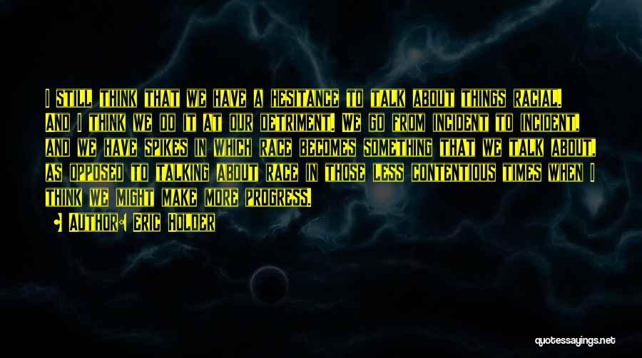 Eric Holder Quotes: I Still Think That We Have A Hesitance To Talk About Things Racial. And I Think We Do It At