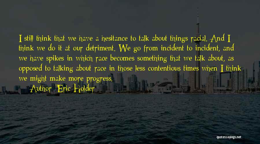 Eric Holder Quotes: I Still Think That We Have A Hesitance To Talk About Things Racial. And I Think We Do It At