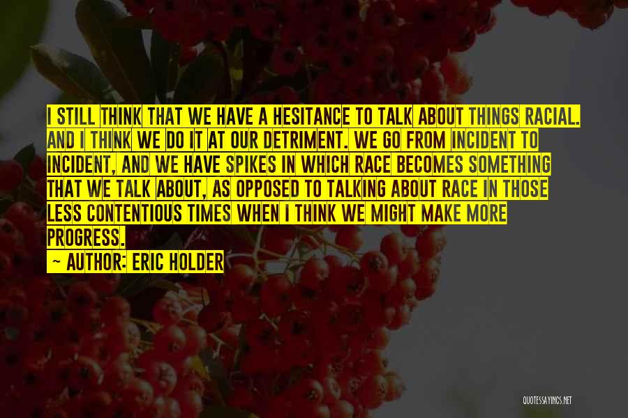 Eric Holder Quotes: I Still Think That We Have A Hesitance To Talk About Things Racial. And I Think We Do It At