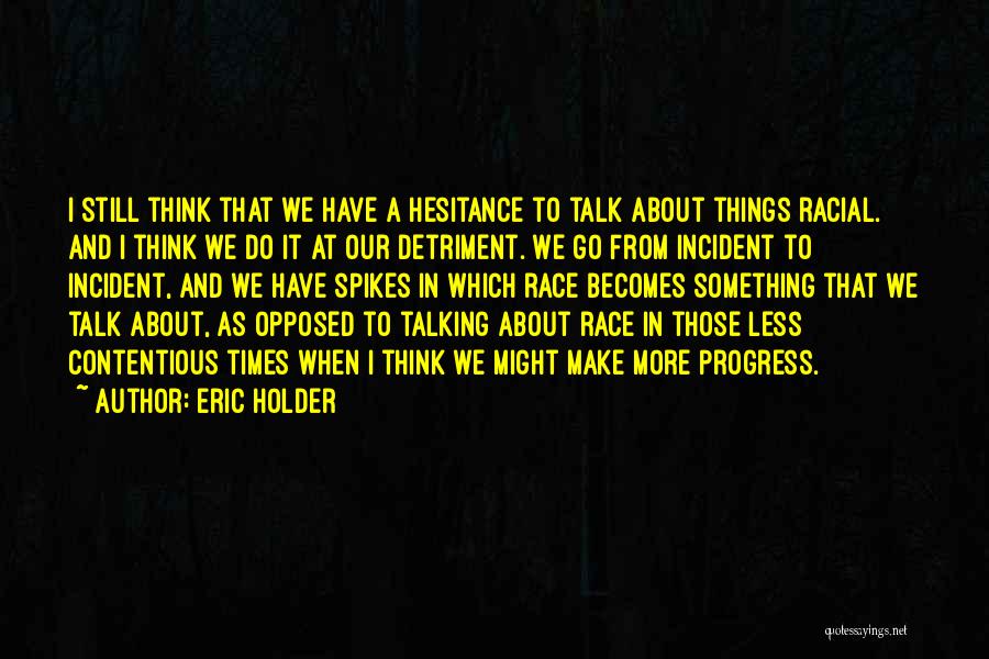 Eric Holder Quotes: I Still Think That We Have A Hesitance To Talk About Things Racial. And I Think We Do It At