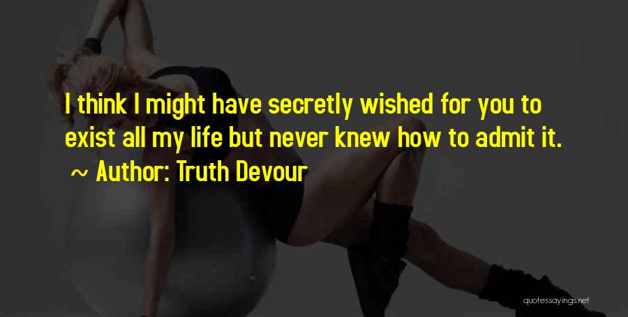 Truth Devour Quotes: I Think I Might Have Secretly Wished For You To Exist All My Life But Never Knew How To Admit