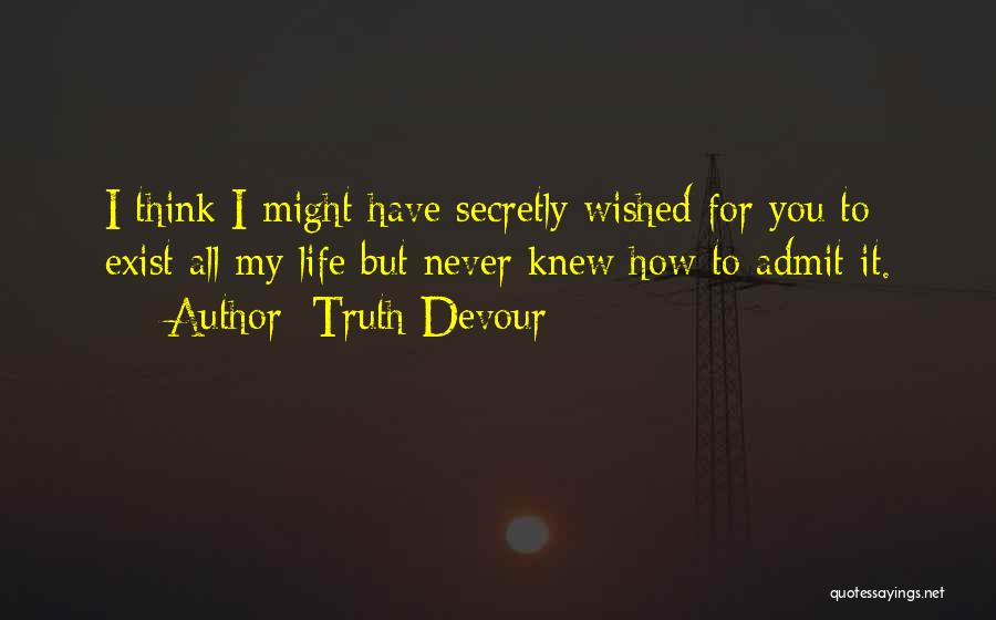 Truth Devour Quotes: I Think I Might Have Secretly Wished For You To Exist All My Life But Never Knew How To Admit