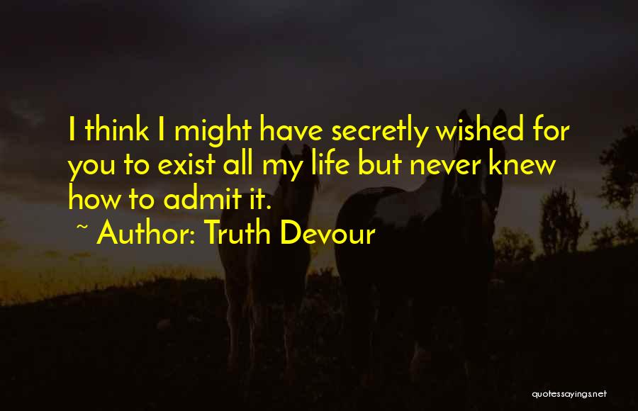 Truth Devour Quotes: I Think I Might Have Secretly Wished For You To Exist All My Life But Never Knew How To Admit