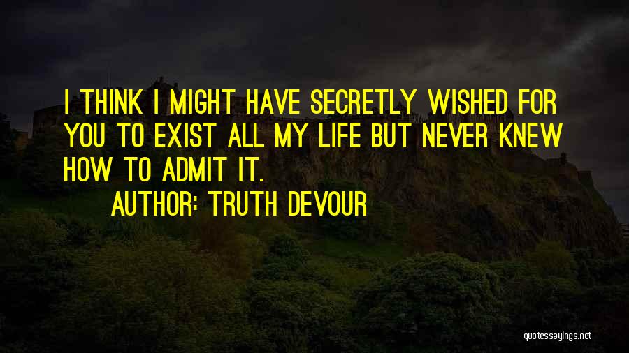 Truth Devour Quotes: I Think I Might Have Secretly Wished For You To Exist All My Life But Never Knew How To Admit