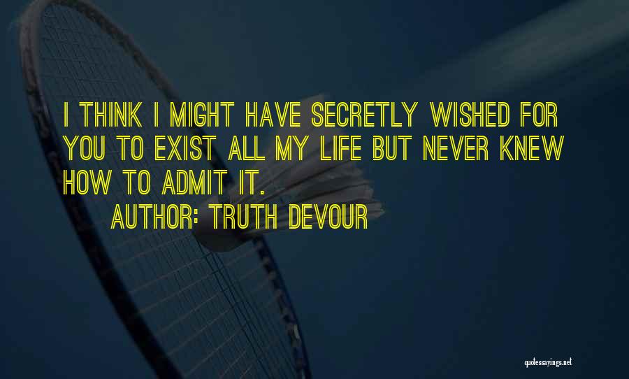 Truth Devour Quotes: I Think I Might Have Secretly Wished For You To Exist All My Life But Never Knew How To Admit