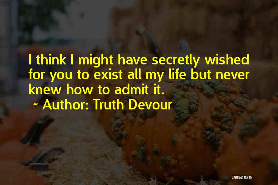 Truth Devour Quotes: I Think I Might Have Secretly Wished For You To Exist All My Life But Never Knew How To Admit