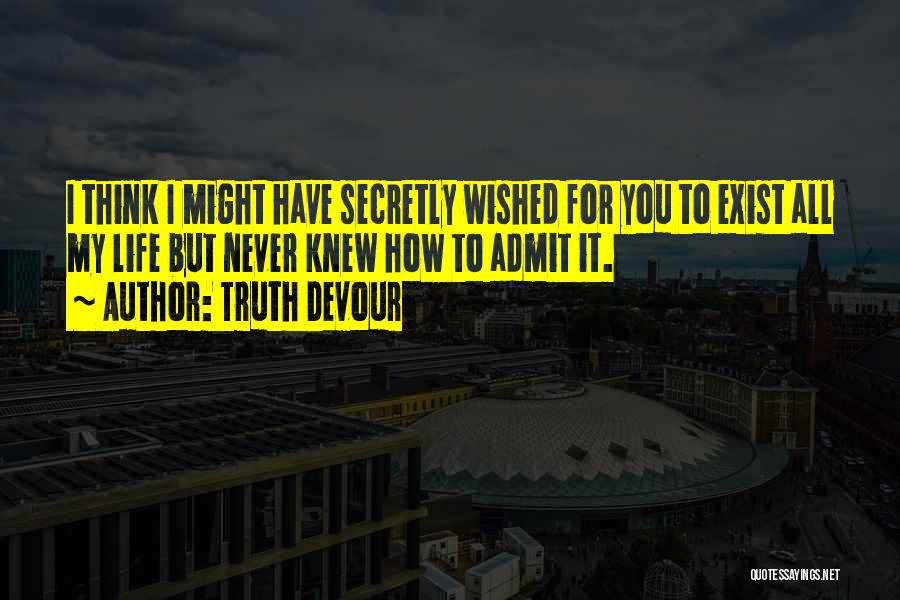 Truth Devour Quotes: I Think I Might Have Secretly Wished For You To Exist All My Life But Never Knew How To Admit