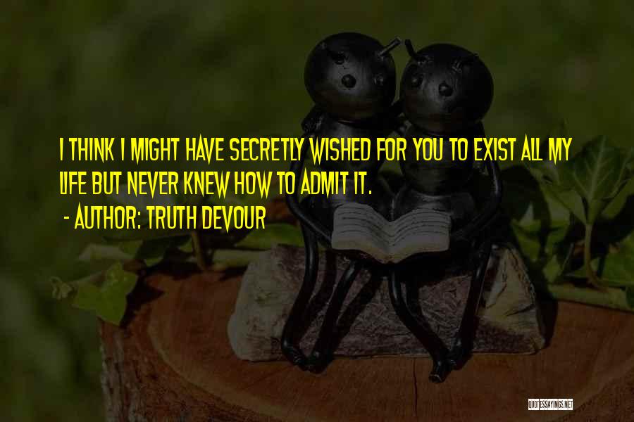 Truth Devour Quotes: I Think I Might Have Secretly Wished For You To Exist All My Life But Never Knew How To Admit