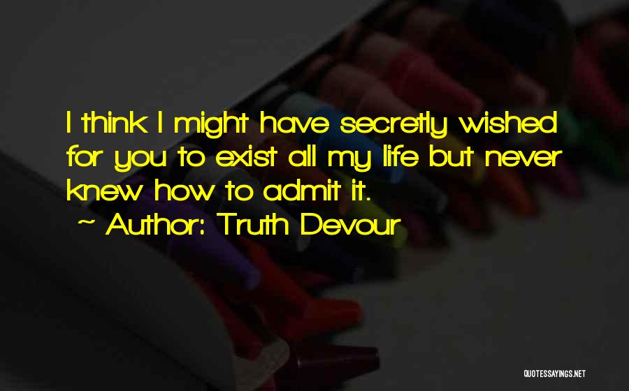 Truth Devour Quotes: I Think I Might Have Secretly Wished For You To Exist All My Life But Never Knew How To Admit