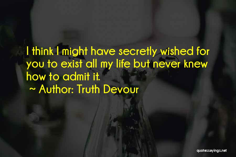 Truth Devour Quotes: I Think I Might Have Secretly Wished For You To Exist All My Life But Never Knew How To Admit