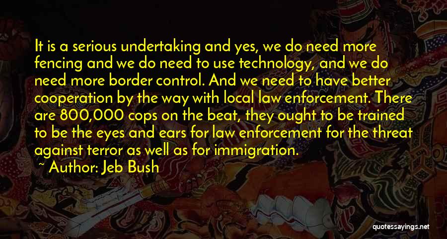 Jeb Bush Quotes: It Is A Serious Undertaking And Yes, We Do Need More Fencing And We Do Need To Use Technology, And