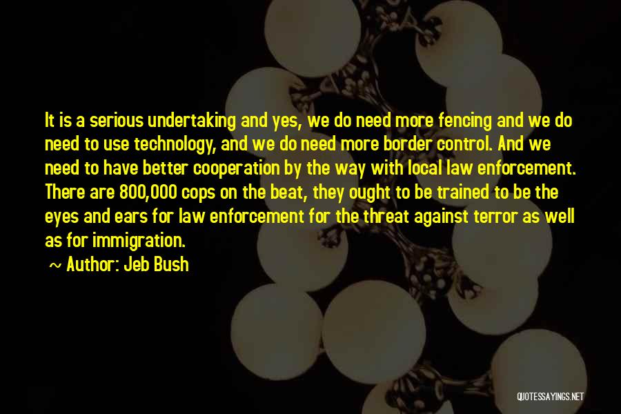 Jeb Bush Quotes: It Is A Serious Undertaking And Yes, We Do Need More Fencing And We Do Need To Use Technology, And