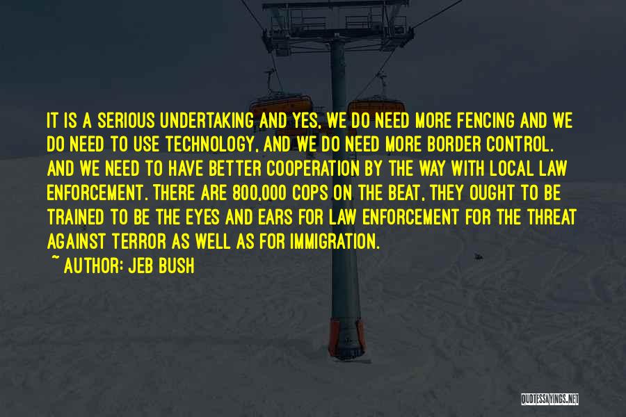 Jeb Bush Quotes: It Is A Serious Undertaking And Yes, We Do Need More Fencing And We Do Need To Use Technology, And