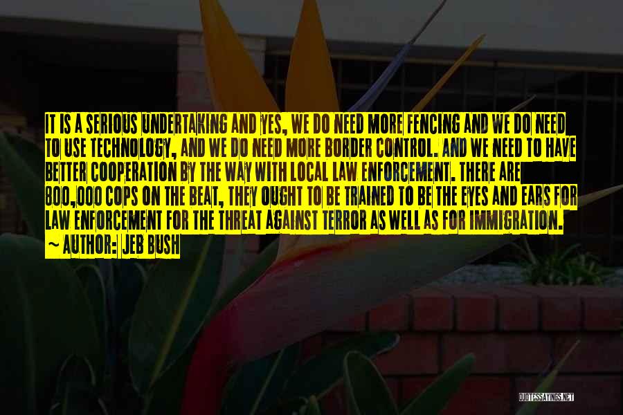 Jeb Bush Quotes: It Is A Serious Undertaking And Yes, We Do Need More Fencing And We Do Need To Use Technology, And