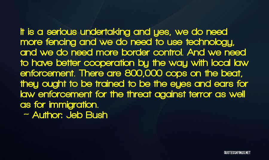 Jeb Bush Quotes: It Is A Serious Undertaking And Yes, We Do Need More Fencing And We Do Need To Use Technology, And