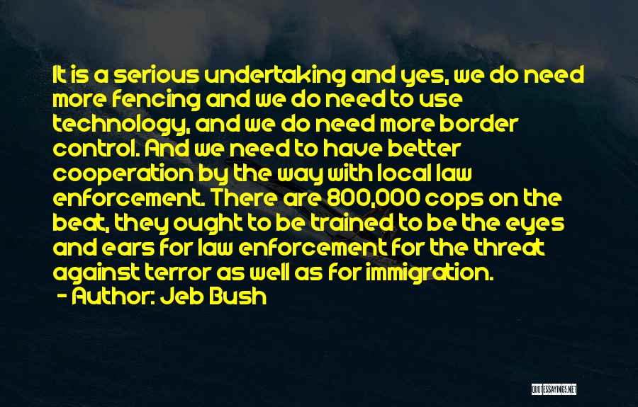 Jeb Bush Quotes: It Is A Serious Undertaking And Yes, We Do Need More Fencing And We Do Need To Use Technology, And