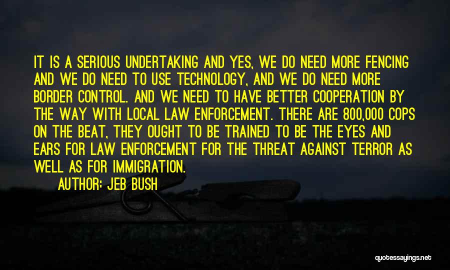 Jeb Bush Quotes: It Is A Serious Undertaking And Yes, We Do Need More Fencing And We Do Need To Use Technology, And