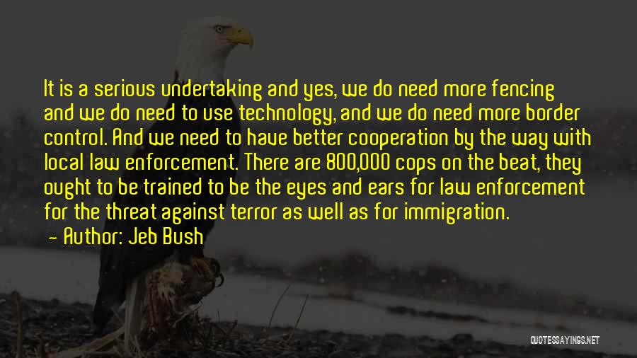 Jeb Bush Quotes: It Is A Serious Undertaking And Yes, We Do Need More Fencing And We Do Need To Use Technology, And