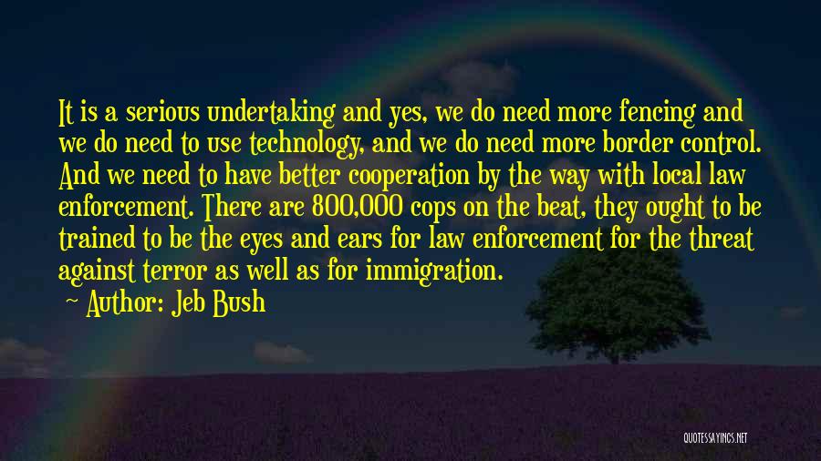 Jeb Bush Quotes: It Is A Serious Undertaking And Yes, We Do Need More Fencing And We Do Need To Use Technology, And