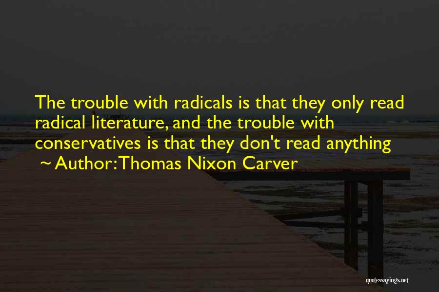 Thomas Nixon Carver Quotes: The Trouble With Radicals Is That They Only Read Radical Literature, And The Trouble With Conservatives Is That They Don't