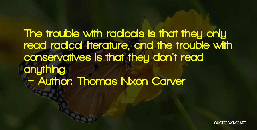 Thomas Nixon Carver Quotes: The Trouble With Radicals Is That They Only Read Radical Literature, And The Trouble With Conservatives Is That They Don't