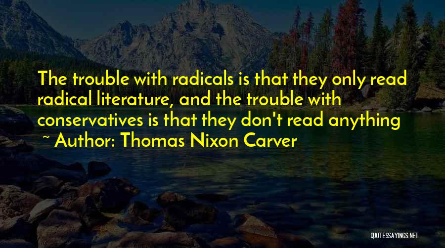 Thomas Nixon Carver Quotes: The Trouble With Radicals Is That They Only Read Radical Literature, And The Trouble With Conservatives Is That They Don't