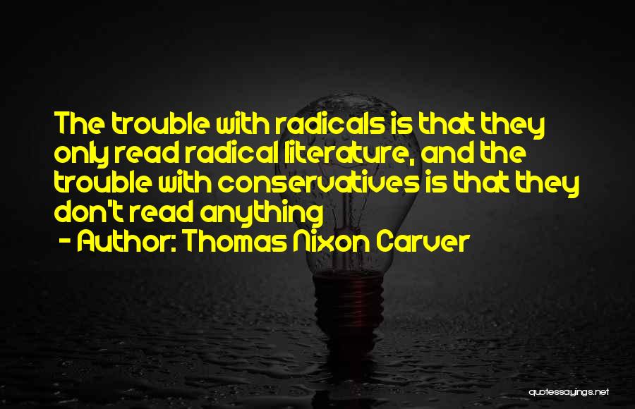 Thomas Nixon Carver Quotes: The Trouble With Radicals Is That They Only Read Radical Literature, And The Trouble With Conservatives Is That They Don't