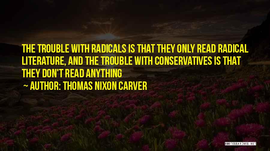 Thomas Nixon Carver Quotes: The Trouble With Radicals Is That They Only Read Radical Literature, And The Trouble With Conservatives Is That They Don't