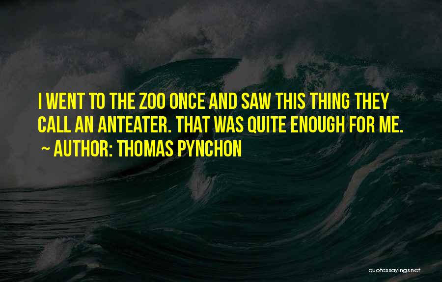 Thomas Pynchon Quotes: I Went To The Zoo Once And Saw This Thing They Call An Anteater. That Was Quite Enough For Me.
