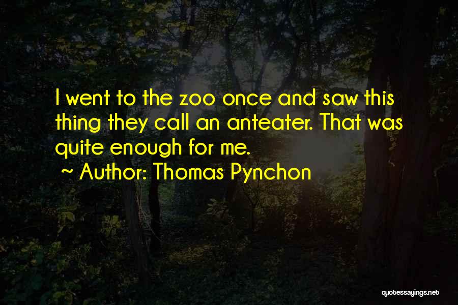 Thomas Pynchon Quotes: I Went To The Zoo Once And Saw This Thing They Call An Anteater. That Was Quite Enough For Me.