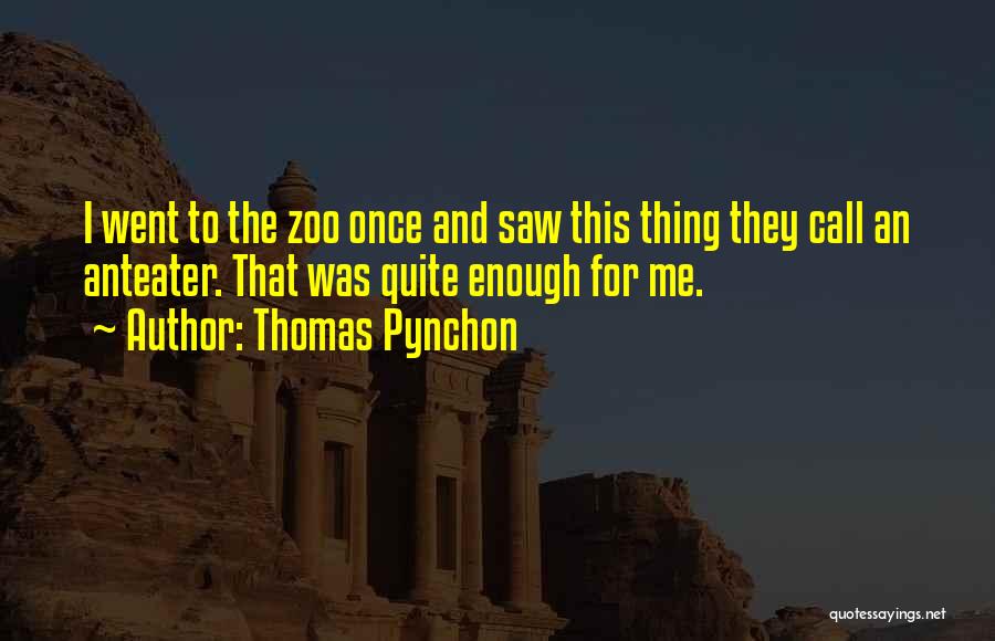 Thomas Pynchon Quotes: I Went To The Zoo Once And Saw This Thing They Call An Anteater. That Was Quite Enough For Me.