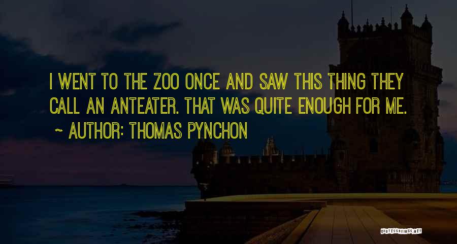 Thomas Pynchon Quotes: I Went To The Zoo Once And Saw This Thing They Call An Anteater. That Was Quite Enough For Me.
