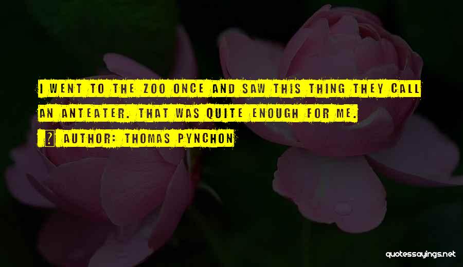 Thomas Pynchon Quotes: I Went To The Zoo Once And Saw This Thing They Call An Anteater. That Was Quite Enough For Me.