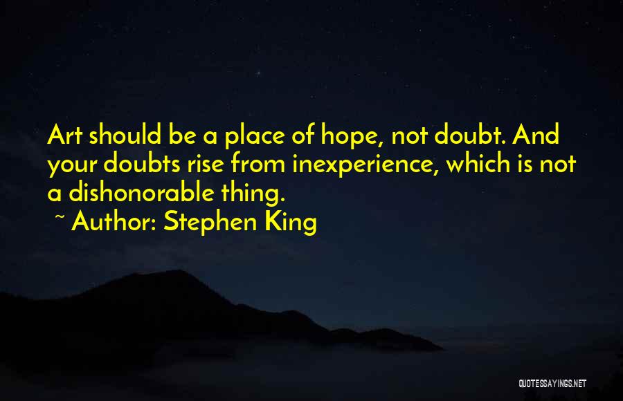 Stephen King Quotes: Art Should Be A Place Of Hope, Not Doubt. And Your Doubts Rise From Inexperience, Which Is Not A Dishonorable
