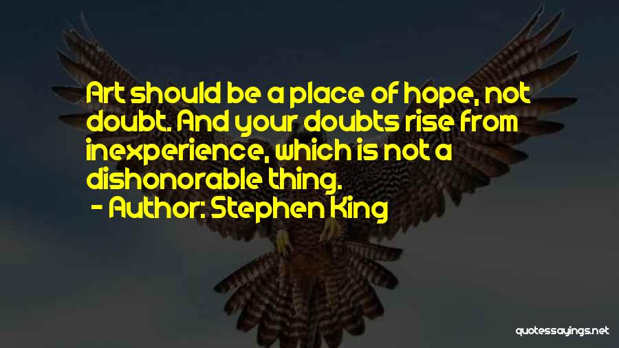 Stephen King Quotes: Art Should Be A Place Of Hope, Not Doubt. And Your Doubts Rise From Inexperience, Which Is Not A Dishonorable