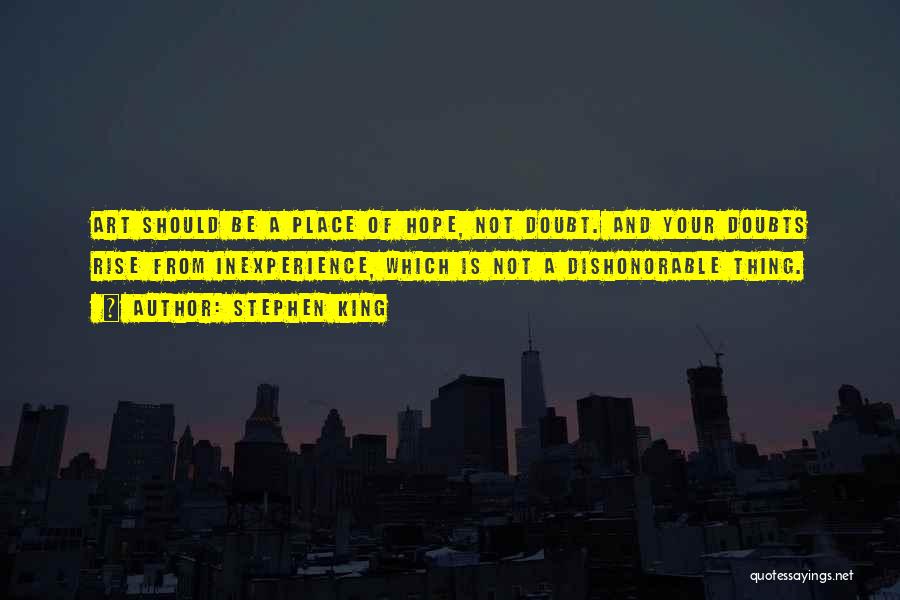 Stephen King Quotes: Art Should Be A Place Of Hope, Not Doubt. And Your Doubts Rise From Inexperience, Which Is Not A Dishonorable
