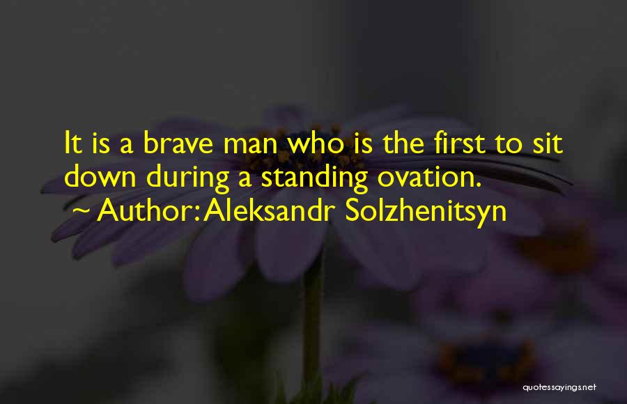 Aleksandr Solzhenitsyn Quotes: It Is A Brave Man Who Is The First To Sit Down During A Standing Ovation.