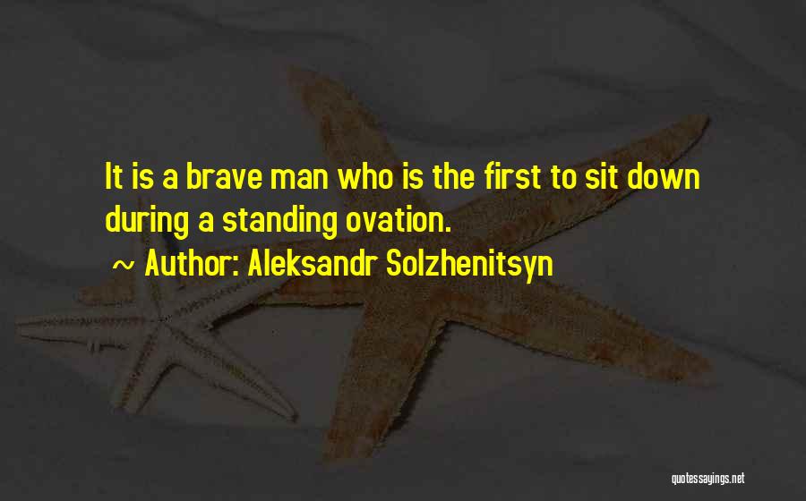 Aleksandr Solzhenitsyn Quotes: It Is A Brave Man Who Is The First To Sit Down During A Standing Ovation.