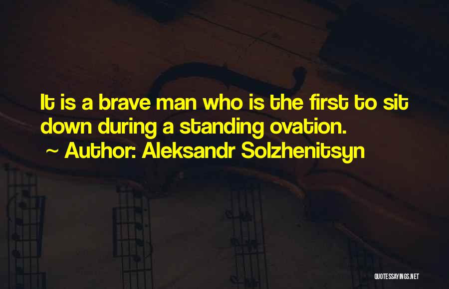 Aleksandr Solzhenitsyn Quotes: It Is A Brave Man Who Is The First To Sit Down During A Standing Ovation.