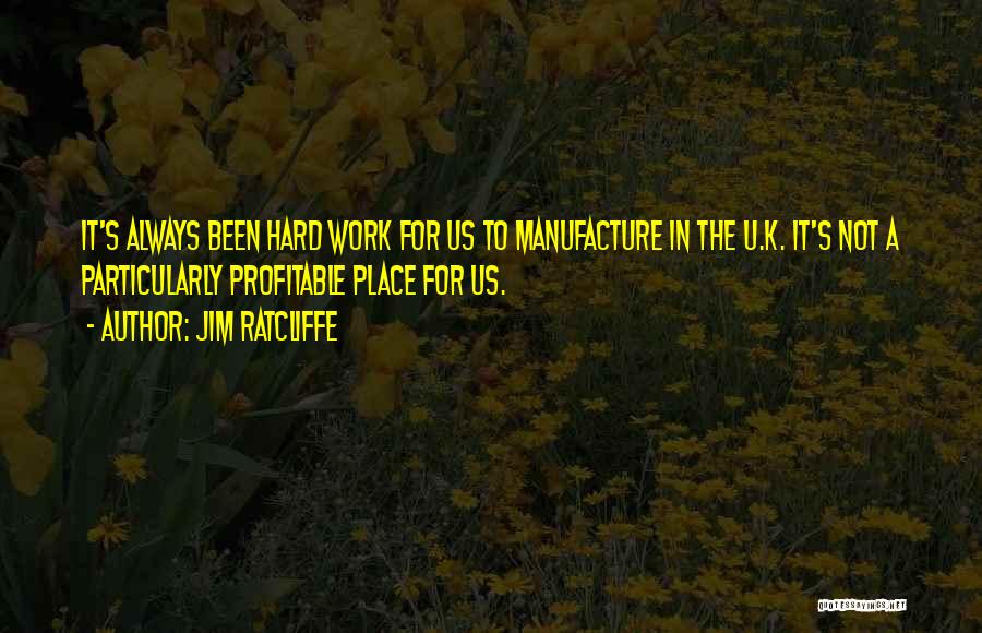 Jim Ratcliffe Quotes: It's Always Been Hard Work For Us To Manufacture In The U.k. It's Not A Particularly Profitable Place For Us.