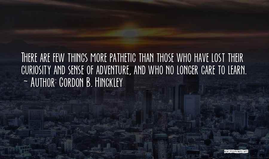 Gordon B. Hinckley Quotes: There Are Few Things More Pathetic Than Those Who Have Lost Their Curiosity And Sense Of Adventure, And Who No