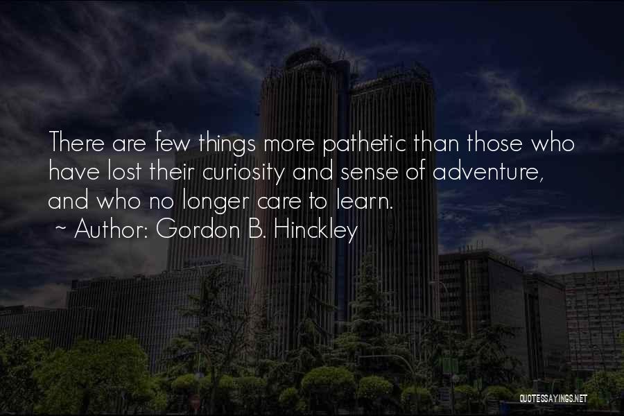 Gordon B. Hinckley Quotes: There Are Few Things More Pathetic Than Those Who Have Lost Their Curiosity And Sense Of Adventure, And Who No