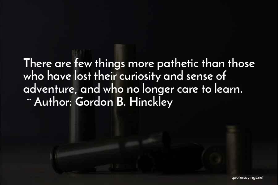 Gordon B. Hinckley Quotes: There Are Few Things More Pathetic Than Those Who Have Lost Their Curiosity And Sense Of Adventure, And Who No