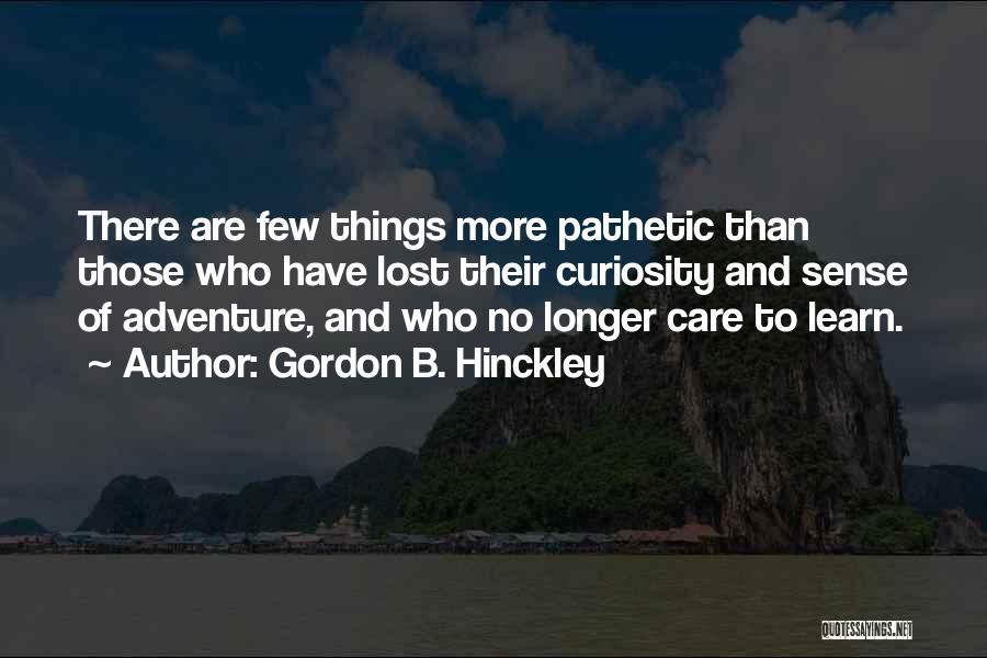 Gordon B. Hinckley Quotes: There Are Few Things More Pathetic Than Those Who Have Lost Their Curiosity And Sense Of Adventure, And Who No