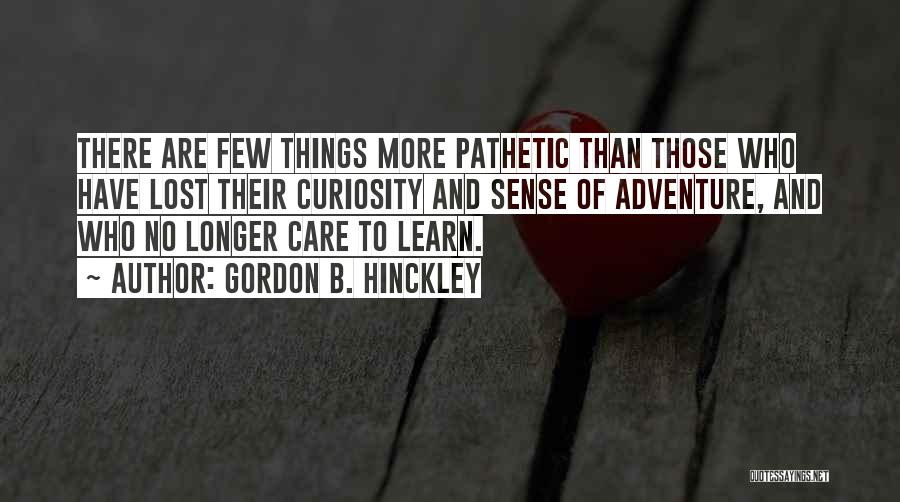 Gordon B. Hinckley Quotes: There Are Few Things More Pathetic Than Those Who Have Lost Their Curiosity And Sense Of Adventure, And Who No