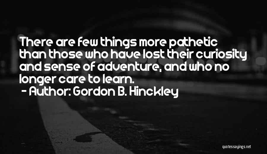 Gordon B. Hinckley Quotes: There Are Few Things More Pathetic Than Those Who Have Lost Their Curiosity And Sense Of Adventure, And Who No