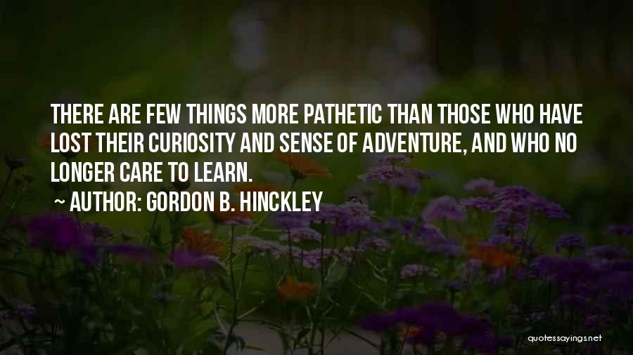 Gordon B. Hinckley Quotes: There Are Few Things More Pathetic Than Those Who Have Lost Their Curiosity And Sense Of Adventure, And Who No
