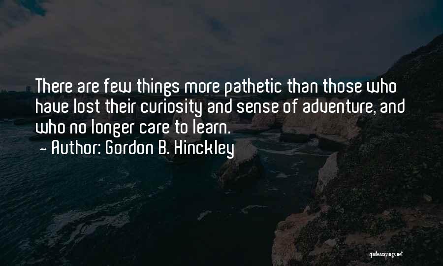 Gordon B. Hinckley Quotes: There Are Few Things More Pathetic Than Those Who Have Lost Their Curiosity And Sense Of Adventure, And Who No