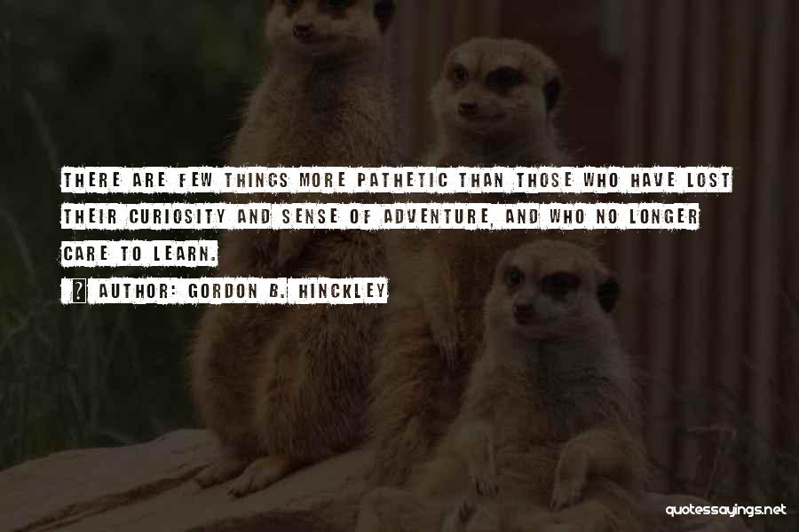 Gordon B. Hinckley Quotes: There Are Few Things More Pathetic Than Those Who Have Lost Their Curiosity And Sense Of Adventure, And Who No